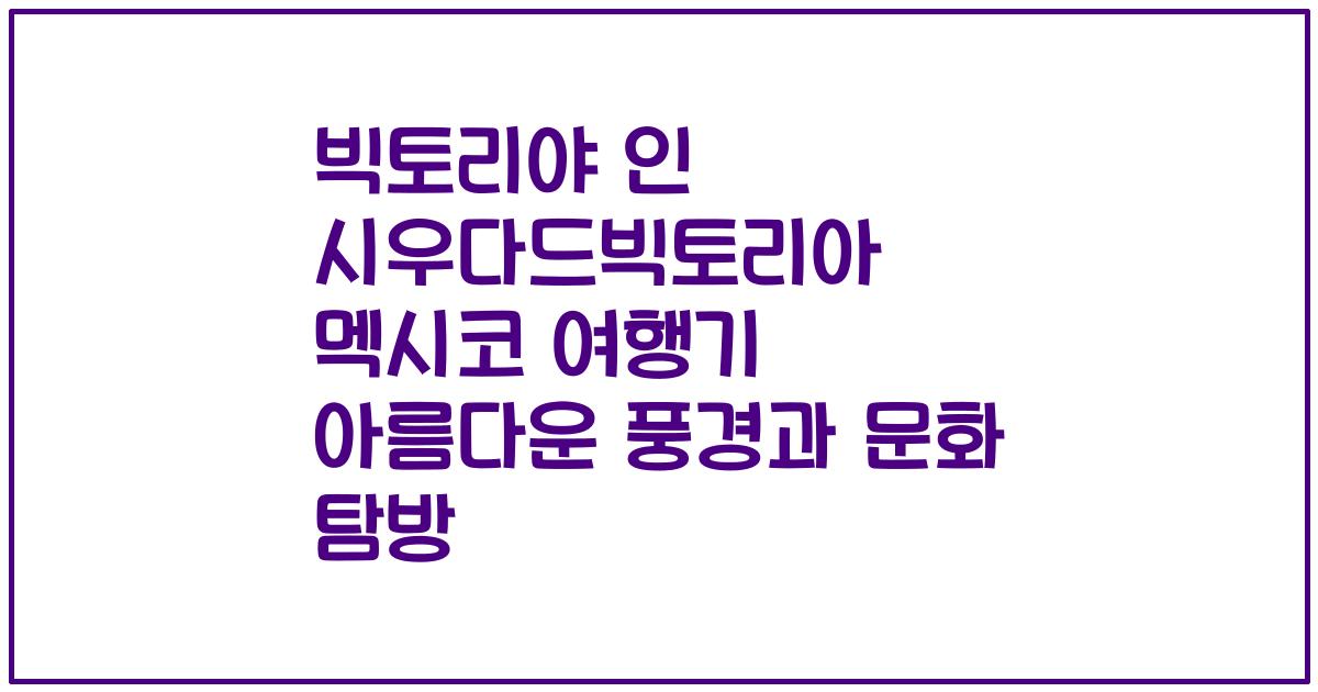 빅토리야 인 시우다드빅토리아 멕시코 여행기 아름다운 풍경과 문화 탐방
