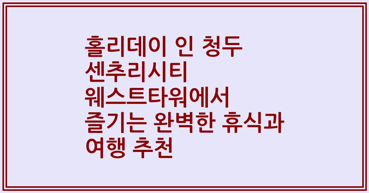 홀리데이 인 청두 센추리시티 웨스트타워에서 즐기는 완벽한 휴식과 여행 추천